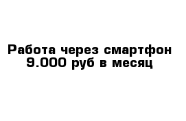 Работа через смартфон 9.000 руб в месяц